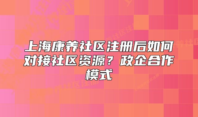 上?？叼B(yǎng)社區(qū)注冊(cè)后如何對(duì)接社區(qū)資源？政企合作模式