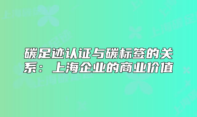 碳足跡認證與碳標簽的關(guān)系：上海企業(yè)的商業(yè)價值