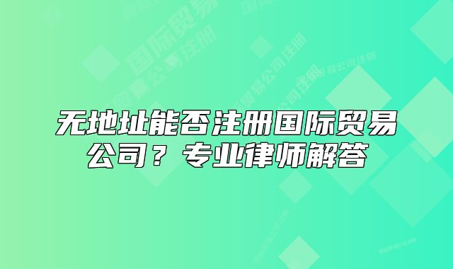 無(wú)地址能否注冊(cè)國(guó)際貿(mào)易公司？專(zhuān)業(yè)律師解答