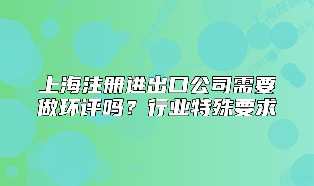 上海注冊進出口公司需要做環(huán)評嗎？行業(yè)特殊要求