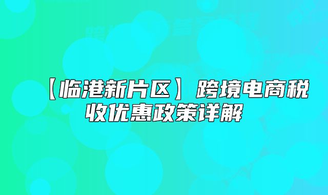 【臨港新片區(qū)】跨境電商稅收優(yōu)惠政策詳解