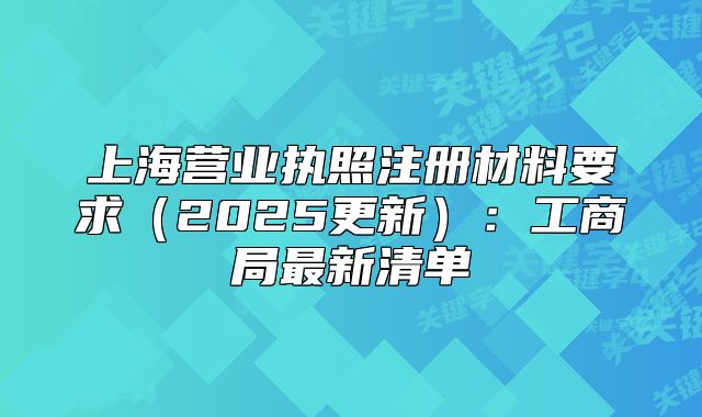 上海營(yíng)業(yè)執(zhí)照注冊(cè)材料要求（2025更新）：工商局最新清單