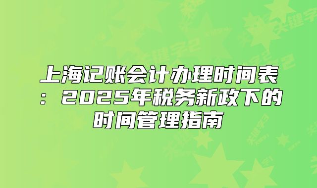 上海記賬會計辦理時間表：2025年稅務新政下的時間管理指南