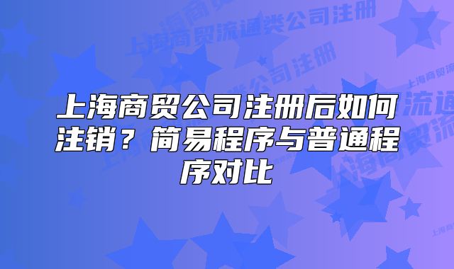 上海商貿(mào)公司注冊(cè)后如何注銷？簡(jiǎn)易程序與普通程序?qū)Ρ? class=