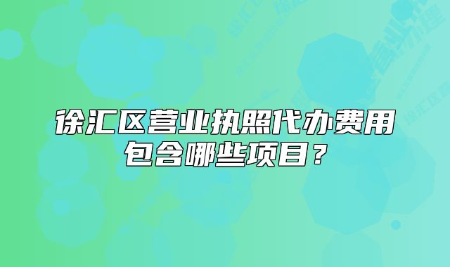 徐匯區(qū)營業(yè)執(zhí)照代辦費(fèi)用包含哪些項(xiàng)目？