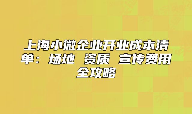 上海小微企業(yè)開業(yè)成本清單：場地 資質(zhì) 宣傳費用全攻略