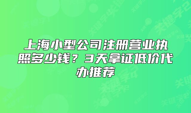 上海小型公司注冊(cè)營(yíng)業(yè)執(zhí)照多少錢？3天拿證低價(jià)代辦推薦