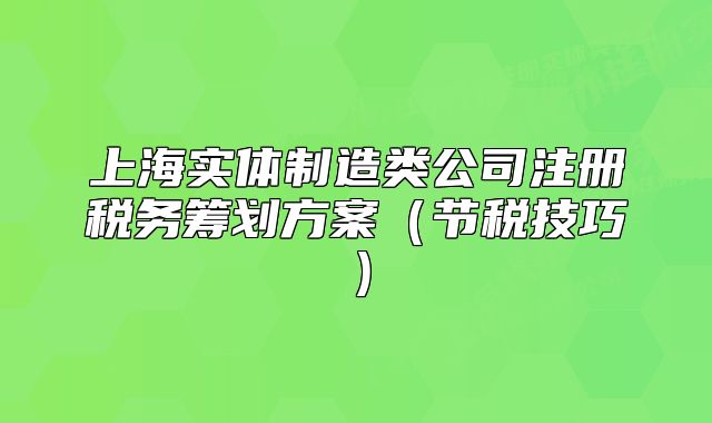 上海實(shí)體制造類公司注冊(cè)稅務(wù)籌劃方案（節(jié)稅技巧）