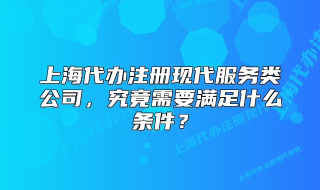上海代辦注冊現(xiàn)代服務(wù)類公司，究竟需要滿足什么條件？