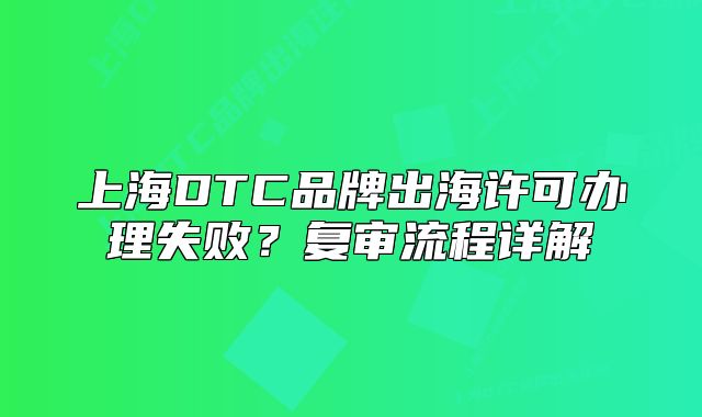 上海DTC品牌出海許可辦理失??？復(fù)審流程詳解