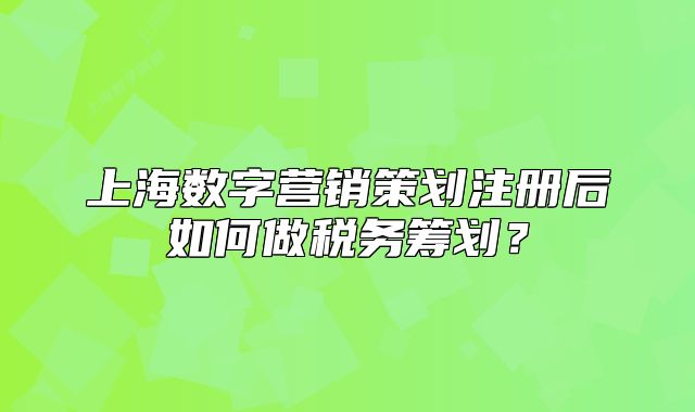 上海數(shù)字營銷策劃注冊后如何做稅務(wù)籌劃？