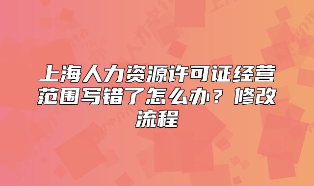 上海人力資源許可證經(jīng)營范圍寫錯了怎么辦？修改流程