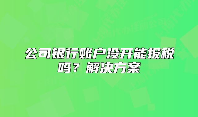 公司銀行賬戶沒開能報稅嗎？解決方案