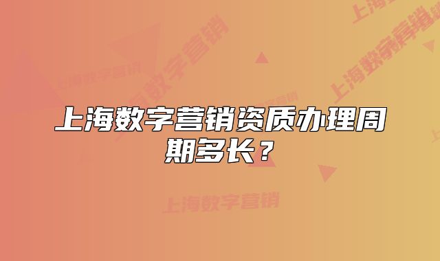 上海數(shù)字營銷資質(zhì)辦理周期多長？