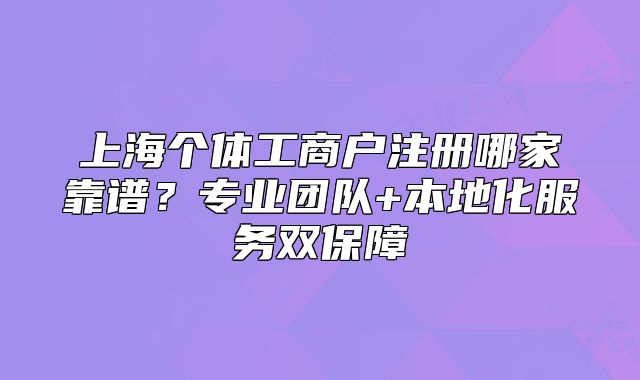 上海個體工商戶注冊哪家靠譜？專業(yè)團隊+本地化服務(wù)雙保障