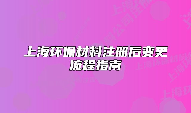 上海環(huán)保材料注冊后變更流程指南
