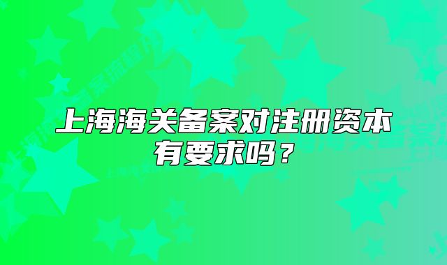 上海海關備案對注冊資本有要求嗎？