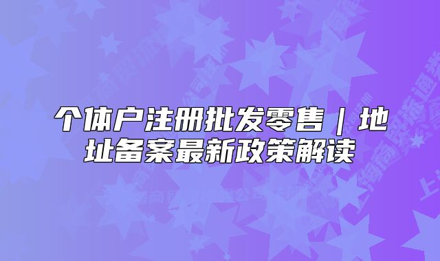 個體戶注冊批發(fā)零售｜地址備案最新政策解讀