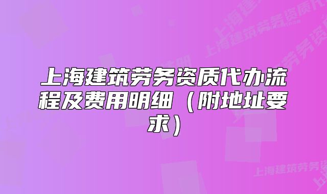 上海建筑勞務(wù)資質(zhì)代辦流程及費(fèi)用明細(xì)（附地址要求）