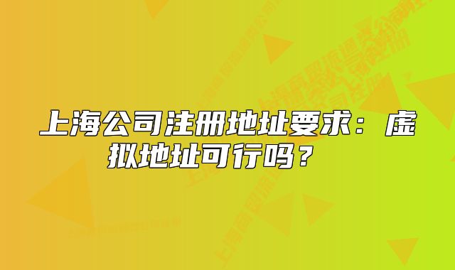 上海公司注冊地址要求：虛擬地址可行嗎？ 