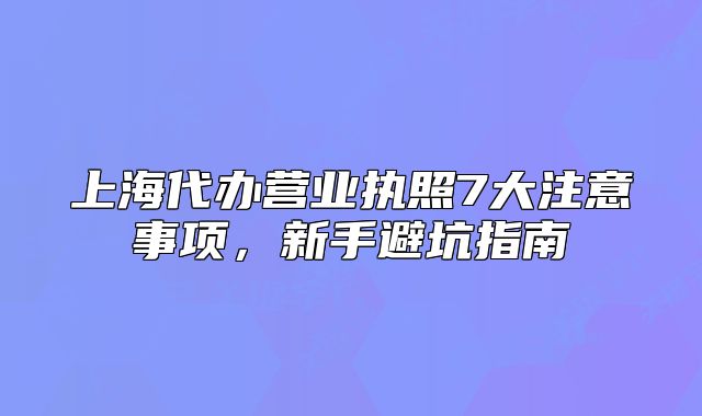上海代辦營業(yè)執(zhí)照7大注意事項，新手避坑指南