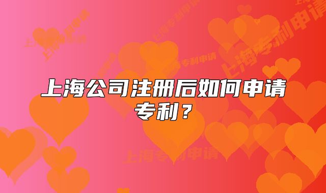 上海公司注冊(cè)后如何申請(qǐng)專(zhuān)利？