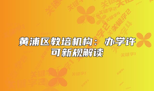 黃浦區(qū)教培機構(gòu)：辦學許可新規(guī)解讀