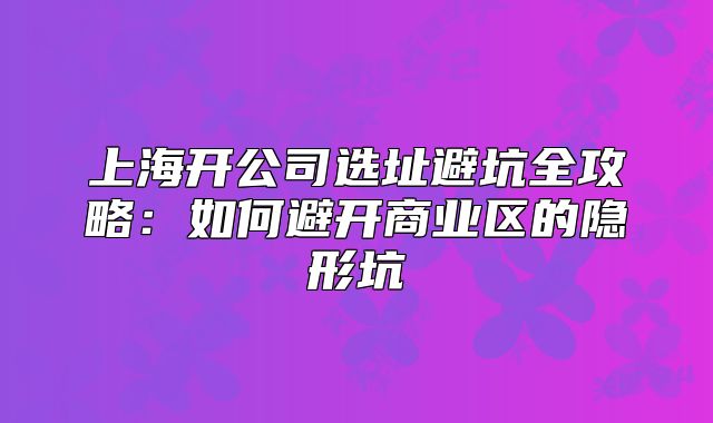 上海開公司選址避坑全攻略:如何避開商業(yè)區(qū)的隱形坑