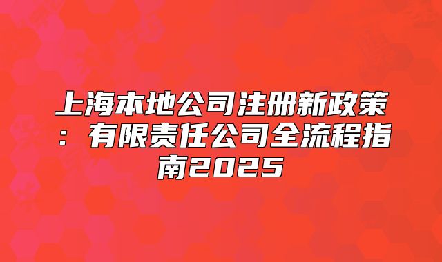 上海本地公司注冊新政策：有限責(zé)任公司全流程指南2025