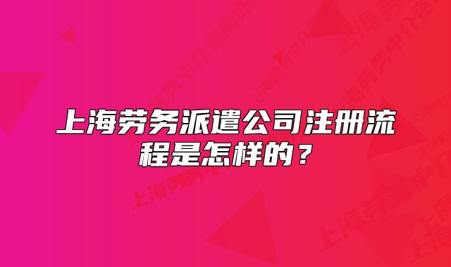 上海勞務(wù)派遣公司注冊(cè)流程是怎樣的？