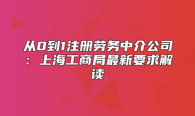 從0到1注冊勞務中介公司：上海工商局最新要求解讀