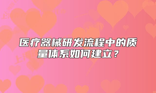 醫(yī)療器械研發(fā)流程中的質(zhì)量體系如何建立？