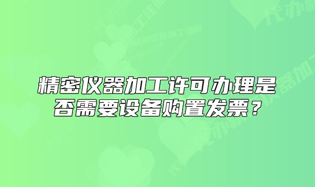 精密儀器加工許可辦理是否需要設(shè)備購(gòu)置發(fā)票？