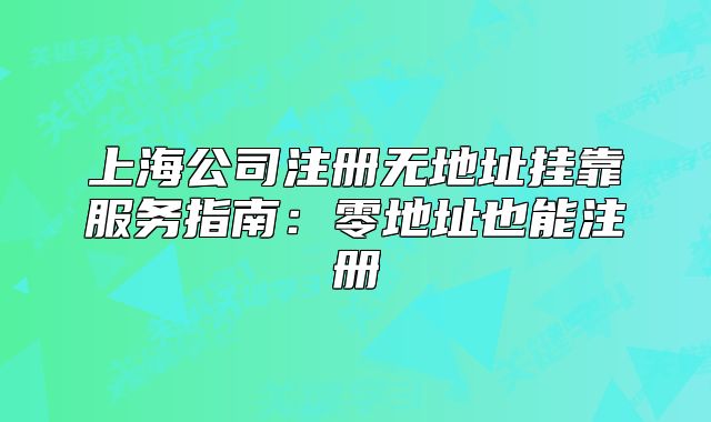 上海公司注冊(cè)無(wú)地址掛靠服務(wù)指南：零地址也能注冊(cè)