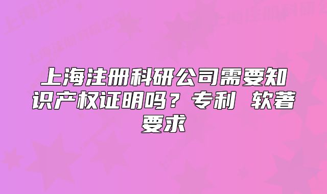 上海注冊科研公司需要知識產(chǎn)權(quán)證明嗎？專利 軟著要求