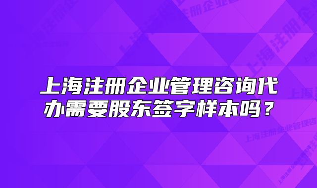 上海注冊(cè)企業(yè)管理咨詢代辦需要股東簽字樣本嗎？