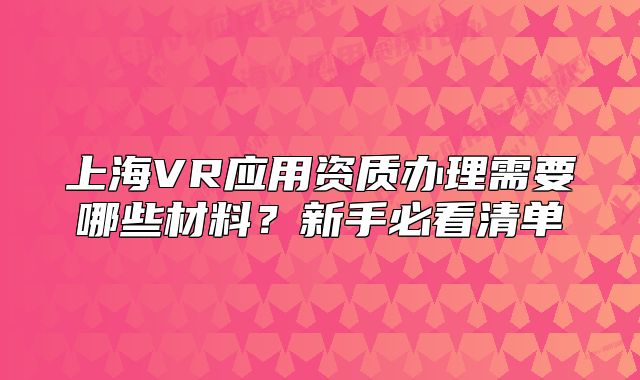 上海VR應(yīng)用資質(zhì)辦理需要哪些材料？新手必看清單