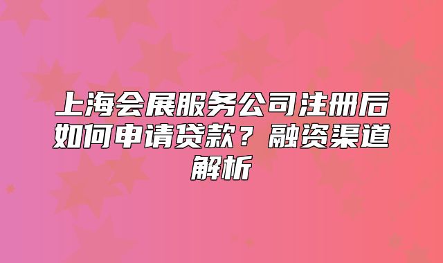 上海會(huì)展服務(wù)公司注冊(cè)后如何申請(qǐng)貸款？融資渠道解析