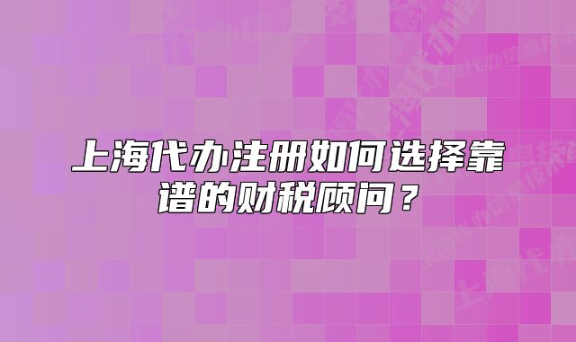 上海代辦注冊(cè)如何選擇靠譜的財(cái)稅顧問？