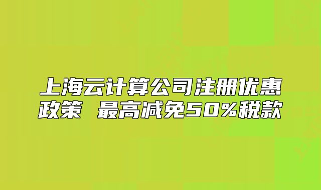 上海云計(jì)算公司注冊(cè)優(yōu)惠政策 最高減免50%稅款
