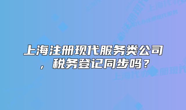 上海注冊(cè)現(xiàn)代服務(wù)類公司，稅務(wù)登記同步嗎？
