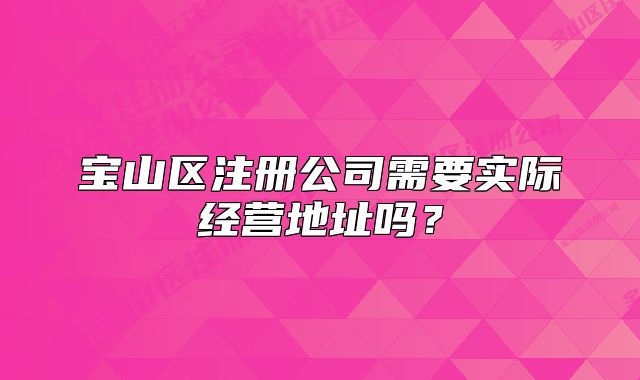 寶山區(qū)注冊(cè)公司需要實(shí)際經(jīng)營(yíng)地址嗎？