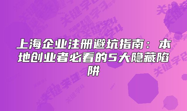 上海企業(yè)注冊(cè)避坑指南：本地創(chuàng)業(yè)者必看的5大隱藏陷阱