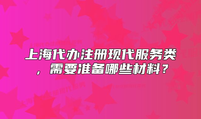 上海代辦注冊現(xiàn)代服務(wù)類，需要準(zhǔn)備哪些材料？