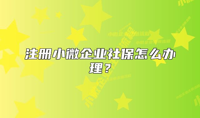 注冊(cè)小微企業(yè)社保怎么辦理？