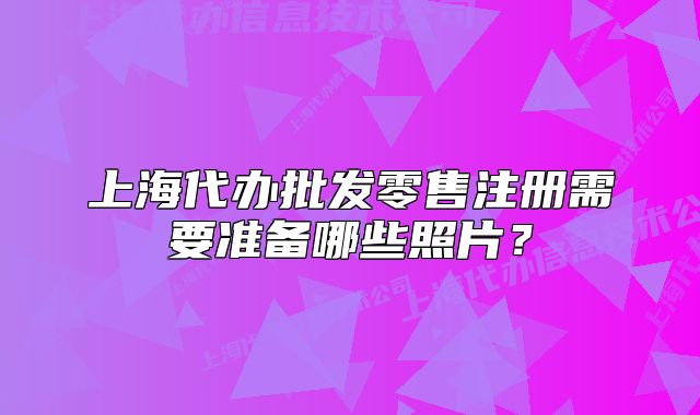上海代辦批發(fā)零售注冊需要準(zhǔn)備哪些照片？