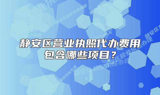 靜安區(qū)營業(yè)執(zhí)照代辦費(fèi)用包含哪些項(xiàng)目？