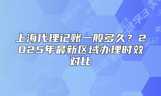 上海代理記賬一般多久？2025年最新區(qū)域辦理時效對比