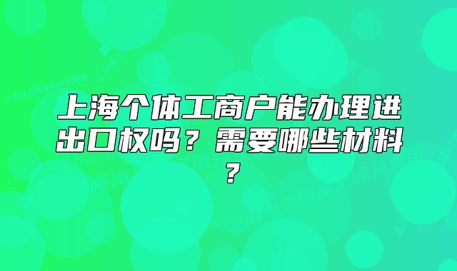 上海個體工商戶能辦理進出口權(quán)嗎？需要哪些材料？