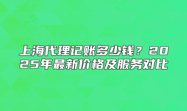 上海代理記賬多少錢？2025年最新價(jià)格及服務(wù)對比
